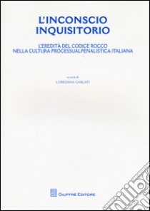 L'inconscio inquisitorio. L'eredità del Codice Rocco nella cultura processualpenalistica italiana libro di Garlati L. (cur.)