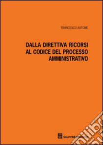 Dalla direttiva ricorsi al codice del processo amministrativo libro di Astone Francesco