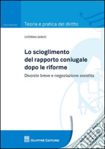 Lo scioglimento del rapporto coniugale dopo le riforme. Divorzio breve e negoziazione assistita libro di Garufi Caterina