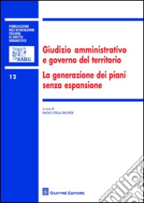 Giudizio amministrativo e governo del territorio. La generazione dei piani senza espansione libro di Stella Richter P. (cur.)