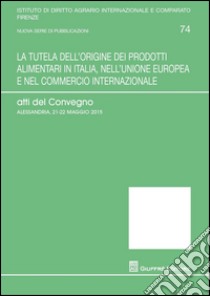 La tutela dell'origine dei prodotti alimentari in Italia, nell'Unione europea e nel commercio internazionale. Atti del Convegno (Alessandria, 21-25 maggio 2015) libro di Rubino V. (cur.); Germanò A. (cur.)