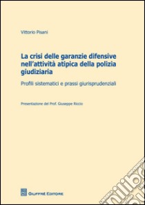 La crisi delle garanzie difensive nell'attività atipica della polizia giudiziaria. Profili sistematici e prassi giurisprudenziali libro di Pisani Vittorio