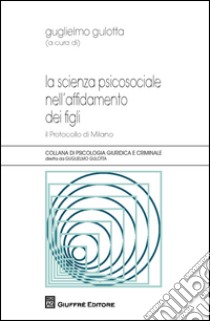 La scienza psicosociale nell'affidamento dei figli. Il protocollo di Milano libro di Gulotta G. (cur.)