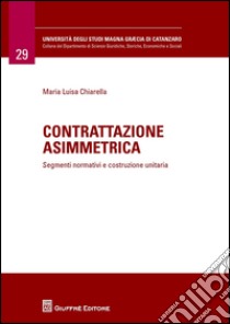 Contrattazione asimmetrica. Segmenti normativi e costruzione unitaria libro di Chiarella Maria Luisa