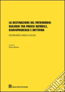 La destinazione del patrimonio: dialoghi tra prassi notarile, giurisprudenza e dottrina libro di Mirzia B. (cur.)