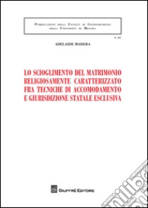 Lo scioglimento del matrimonio religiosamente caratterizzato fra tecniche di accomodamento e giurisdizione statale esclusiva libro di Madera Adelaide