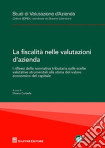 La fiscalità nelle valutazioni d'azienda. I riflessi della normativa tributaria sulle scelte valutative strumentali alla stima del valore economico del capitale libro di Corbella S. (cur.)