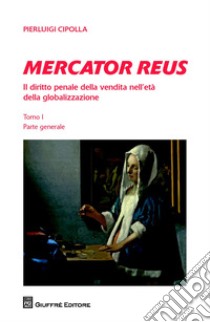 Mercator reus. Il diritto penale della vendita nell'età della globalizzazione. Vol. 1: Parte generale libro di Cipolla Pierluigi