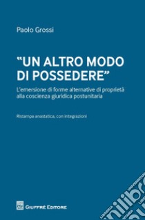 «Un altro modo di possedere». L'emersione di forme alternative di proprietà alla coscienza giuridica postunitaria libro di Grossi Paolo