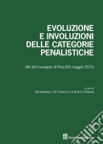 Evoluzione e involuzioni delle categorie penalistiche. Atti del convegno (Pisa, 8-9 maggio 2015) libro di De Francesco G. (cur.); Gargani A. (cur.)