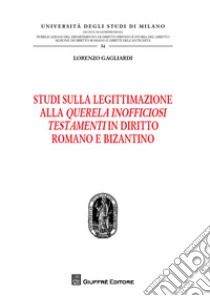 Studi sulla legittimazione alla querela inofficiosi testamenti in diritto romano e bizantino libro di Gagliardi Lorenzo