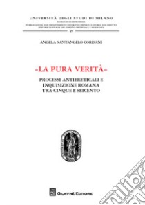 «La pura verità». Processi antiereticali e inquisizione romana tra Cinque e Seicento libro di Santangelo Cordani Angela