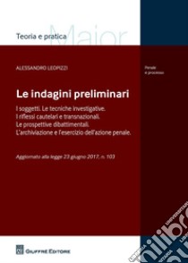 Le indagini preliminari. I soggetti. Le tecniche investigative. I riflessi cautelari e transnazionali. Le prove dibattimentali. L'archiviazione e l'esercizio dell'azione penale. Aggiornato alla Legge 23 giugno 2017, n. 103 libro di Leopizzi Alessandro