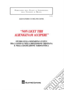 «Non licet tibi alienigenam accipere». Studio sulla disparitas cultus tra i coniugi nella riflessione cristiana e nella legislazione tardoantica libro di Cusmà Piccione Alessandro