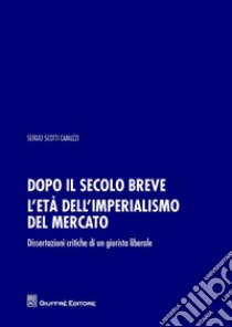 Dopo il secolo breve. L'età dell'imperialismo del mercato. Dissertazioni critiche di un giurista liberale libro di Scotti Camuzzi Sergio