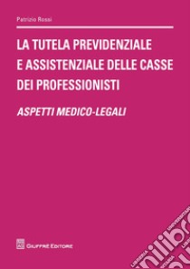 La tutela previdenziale e assistenziale delle casse dei professionisti. Aspetti medico-legali libro di Rossi Patrizio