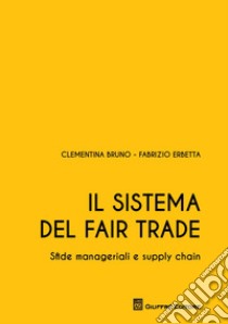 Il sistema del Fair Trade. Sfide manageriali e supply chain libro di Bruno Clementina; Erbetta Fabrizio