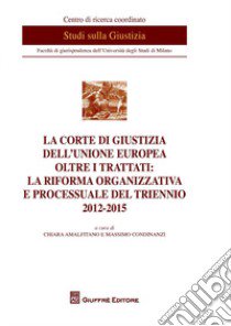 La Corte di Giustizia dell'Unione Europea oltre i trattati: la riforma organizzativa e processuale del triennio 2012-2015 libro di Amalfitano C. (cur.); Condinanzi M. (cur.)