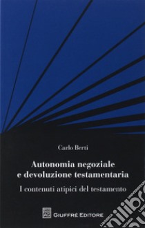 Autonomia negoziale e devoluzione testamentaria. I contenuti atipici del testamento libro di Berti Carlo
