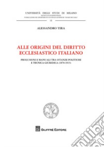 Alle origini del diritto ecclesiastico italiano. Prolusioni e manuali tra istanze politiche e tecnica giuridica (1870-1915) libro di Tira Alessandro