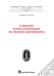 Il principio di non contestazione nel processo amministrativo libro di Gaffuri Federico