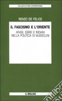 Il fascismo e l'Oriente. Arabi, ebrei e indiani nella politica di Mussolini libro di De Felice Renzo