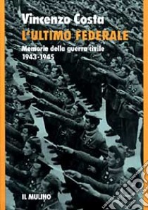 L'ultimo federale. Memorie della guerra civile (1943-1945) libro di Costa Vincenzo