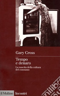 Tempo e denaro. La nascita della cultura del consumo libro di Cross Gary