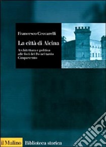 La città di Alcina. Creazioni urbane, stratagemmi idraulici e architettura alle foci del Po nel tardo Cinquecento libro di Ceccarelli Francesco