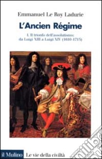 L'ancien régime. Vol. 1: Il trionfo dell'Assolutismo. Da Luigi XIII a Luigi XIV (1610-1715) libro di Le Roy Ladurie Emmanuel