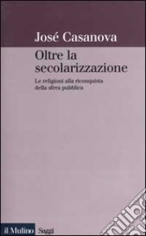 Oltre la secolarizzazione. Le religioni alla riconquista della sfera pubblica libro di Casanova José