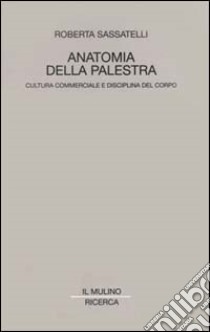 Anatomia della palestra. Cultura commerciale e disciplina del corpo libro di Sassatelli Roberta