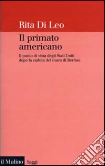 Il primato americano. Il punto di vista degli Stati Uniti dopo la caduta del muro di Berlino libro di Di Leo Rita