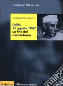 Delhi, 15 agosto 1947. La fine del colonialismo libro di Rothermund Dietmar