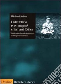 La bambina che non potè chiamarsi Esther. Storie di ordinaria ingiustizia ai tempi del nazismo libro di Seibert Winfried