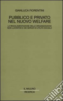 Pubblico e privato nel nuovo welfare. La regolamentazione delle organizzazioni non lucrative e dei servizi di utilità sociale libro di Fiorentini Gianluca