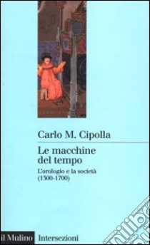 Le macchine del tempo. L'orologio e la società (1300-1700) libro di Cipolla Carlo M.