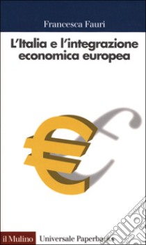 L'Italia e l'integrazione economica europea. 1947-2000 libro di Fauri Francesca