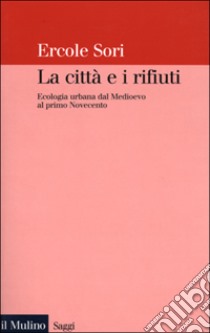 La città e i rifiuti. Ecologia urbana dal Medioevo al primo Novecento libro di Sori Ercole