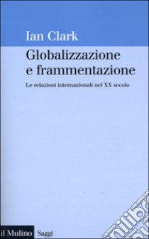 Globalizzazione e frammentazione. Le relazioni internazionali nel XX secolo libro di Clark Ian