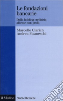 Le fondazioni bancarie. Dalla holding creditizia all'ente non-profit libro di Clarich Marcello; Pisaneschi Andrea