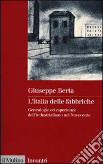 L'Italia delle fabbriche. Genealogie ed esperienze dell'industrialismo nel Novecento libro di Berta Giuseppe