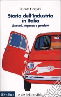 Storia dell'industria in Italia. Uomini, imprese e prodotti libro di Crepax Nicola