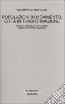 Popolazioni in movimento, città in trasformazione. Abitanti, pendolari, city users, uomini d'affari e flâneurs libro di Nuvolati Giampaolo