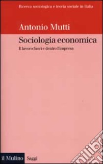 Sociologia economica. Il lavoro fuori e dentro l'impresa libro di Mutti Antonio