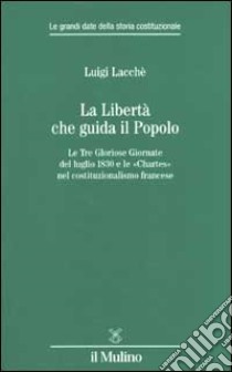 La libertà che guida il popolo. Le tre Gloriose Giornate del luglio 1830 e le «Chartes» nella costituzione francese libro di Lacchè Luigi