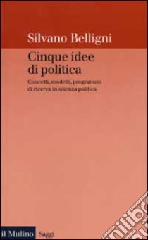 Cinque idee di politica. Concetti, modelli, programmi di ricerca in scienza politica libro di Belligni Silvano