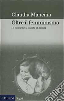 Oltre il femminismo. Le donne nella società pluralista libro di Mancina Claudia