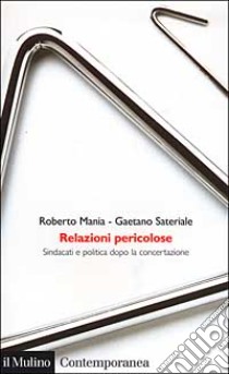 Relazioni pericolose. Sindacati e politica dopo la concertazione libro di Mania Roberto; Sateriale Gaetano