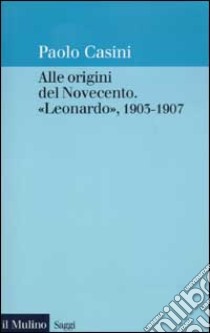 Alle origini del Novecento. «Leonardo» 1903-1907 libro di Casini Paolo